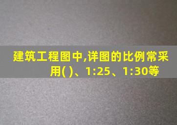 建筑工程图中,详图的比例常采用( )、1:25、1:30等